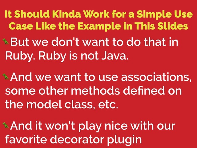 It Should Kinda Work for a Simple Use
Case Like the Example in This Slides
But we don't want to do that in
Ruby. Ruby is not Java.
And we want to use associations,
some other methods deﬁned on
the model class, etc.
And it won't play nice with our
favorite decorator plugin
