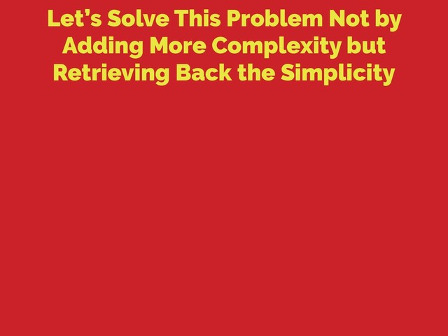 Let’s Solve This Problem Not by
Adding More Complexity but
Retrieving Back the Simplicity
