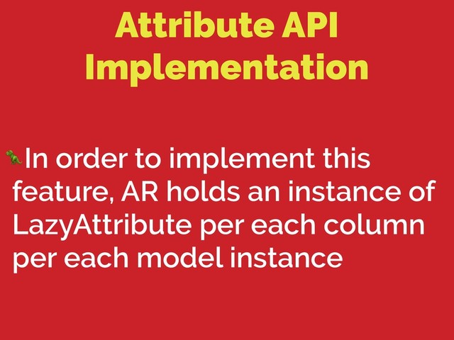 Attribute API
Implementation
In order to implement this
feature, AR holds an instance of
LazyAttribute per each column
per each model instance
