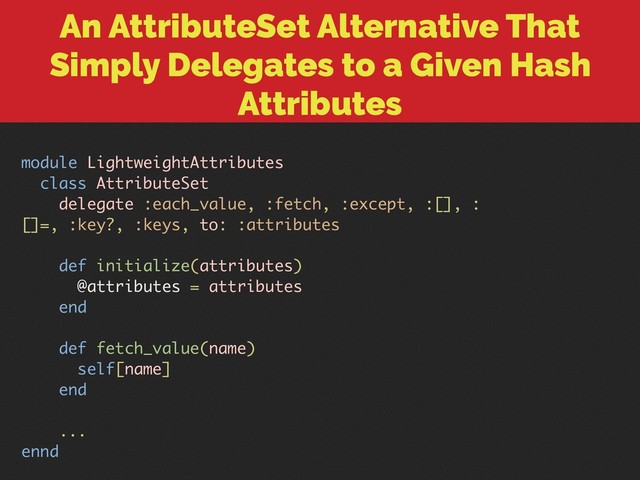 An AttributeSet Alternative That
Simply Delegates to a Given Hash
Attributes
module LightweightAttributes
class AttributeSet
delegate :each_value, :fetch, :except, :[], :
[]=, :key?, :keys, to: :attributes
def initialize(attributes)
@attributes = attributes
end
def fetch_value(name)
self[name]
end
...
ennd
