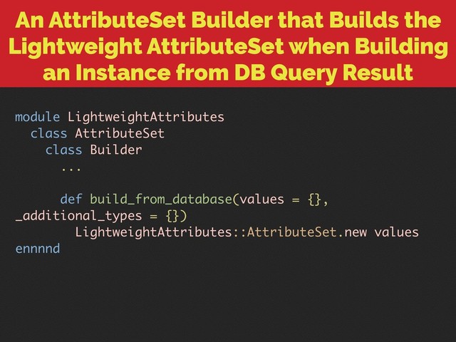 An AttributeSet Builder that Builds the
Lightweight AttributeSet when Building
an Instance from DB Query Result
module LightweightAttributes
class AttributeSet
class Builder
...
def build_from_database(values = {},
_additional_types = {})
LightweightAttributes::AttributeSet.new values
ennnnd
