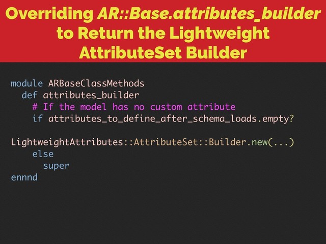 Overriding AR::Base.attributes_builder
to Return the Lightweight
AttributeSet Builder
module ARBaseClassMethods
def attributes_builder
# If the model has no custom attribute
if attributes_to_define_after_schema_loads.empty?
LightweightAttributes::AttributeSet::Builder.new(...)
else
super
ennnd
