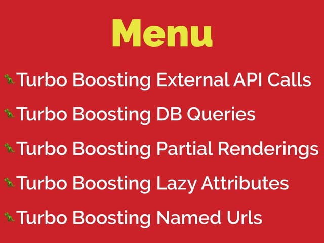Menu
Turbo Boosting External API Calls
Turbo Boosting DB Queries
Turbo Boosting Partial Renderings
Turbo Boosting Lazy Attributes
Turbo Boosting Named Urls

