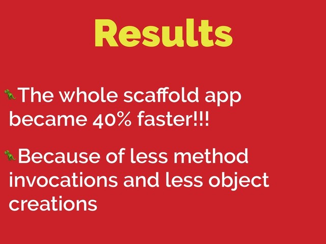 Results
The whole scaﬀold app
became 40% faster!!!
Because of less method
invocations and less object
creations
