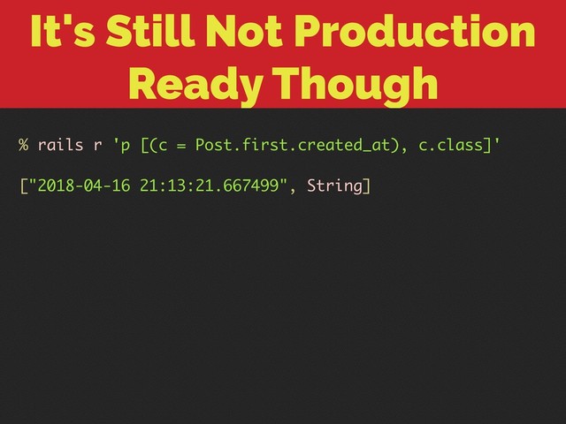 It's Still Not Production
Ready Though
% rails r 'p [(c = Post.first.created_at), c.class]'
["2018-04-16 21:13:21.667499", String]
