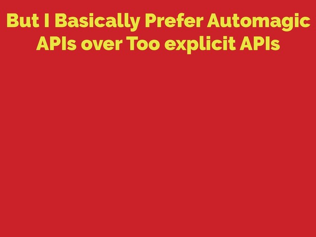 But I Basically Prefer Automagic
APIs over Too explicit APIs
