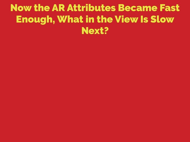 Now the AR Attributes Became Fast
Enough, What in the View Is Slow
Next?
