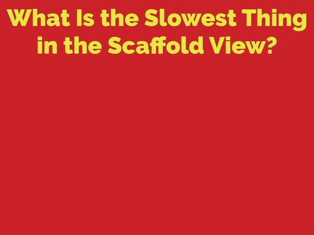 What Is the Slowest Thing
in the Scaﬀold View?
