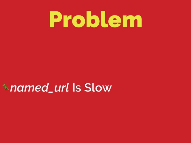 Problem
named_url Is Slow
