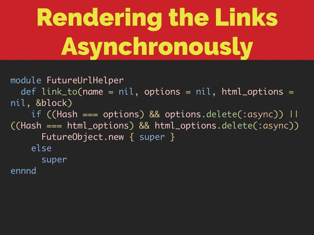 Rendering the Links
Asynchronously
module FutureUrlHelper
def link_to(name = nil, options = nil, html_options =
nil, &block)
if ((Hash === options) && options.delete(:async)) ||
((Hash === html_options) && html_options.delete(:async))
FutureObject.new { super }
else
super
ennnd

