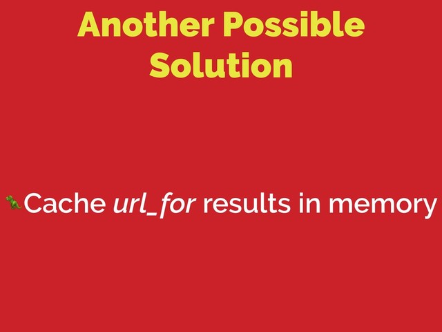 Another Possible
Solution
Cache url_for results in memory

