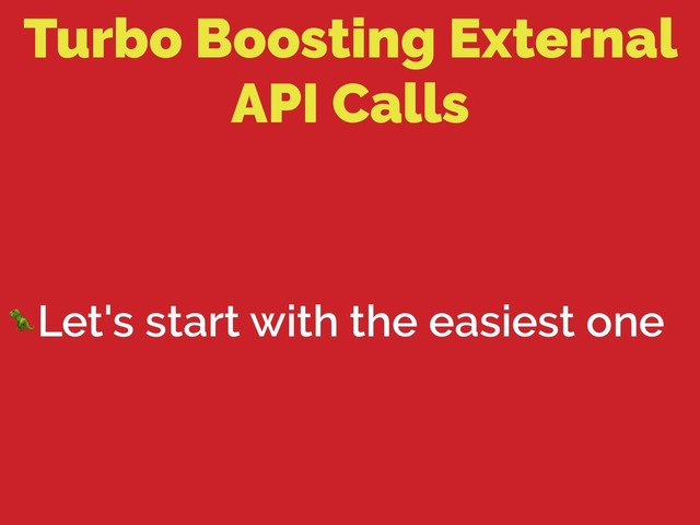 Turbo Boosting External
API Calls
Let's start with the easiest one

