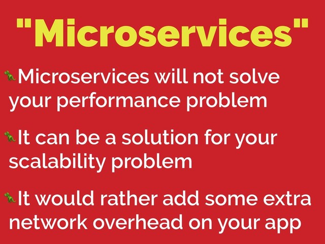 "Microservices"
Microservices will not solve
your performance problem
It can be a solution for your
scalability problem
It would rather add some extra
network overhead on your app
