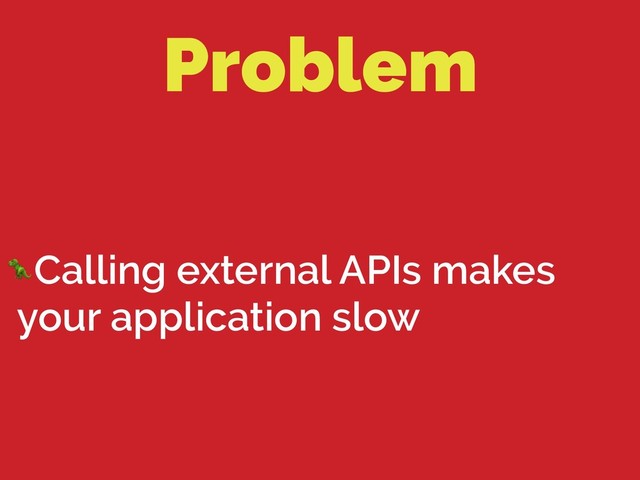 Problem
Calling external APIs makes
your application slow
