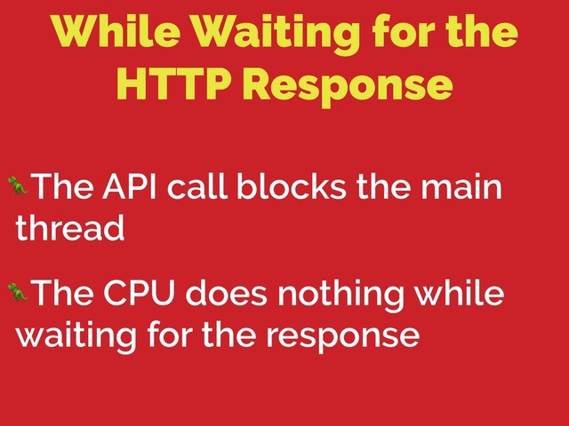 While Waiting for the
HTTP Response
The API call blocks the main
thread
The CPU does nothing while
waiting for the response
