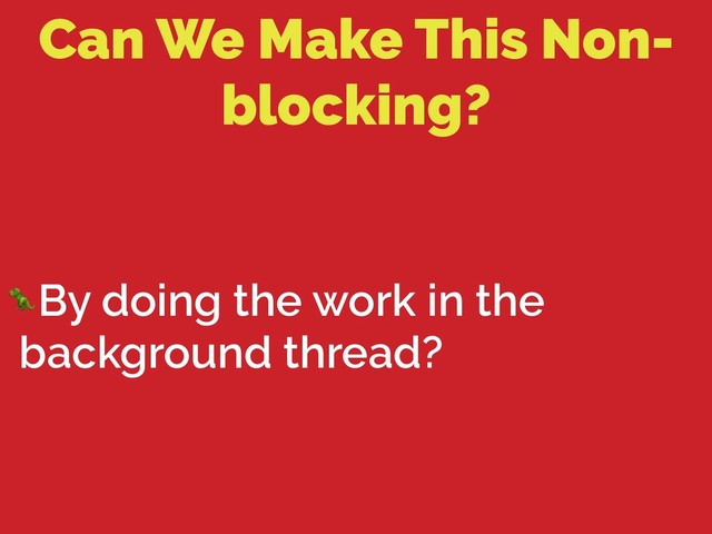 Can We Make This Non-
blocking?
By doing the work in the
background thread?
