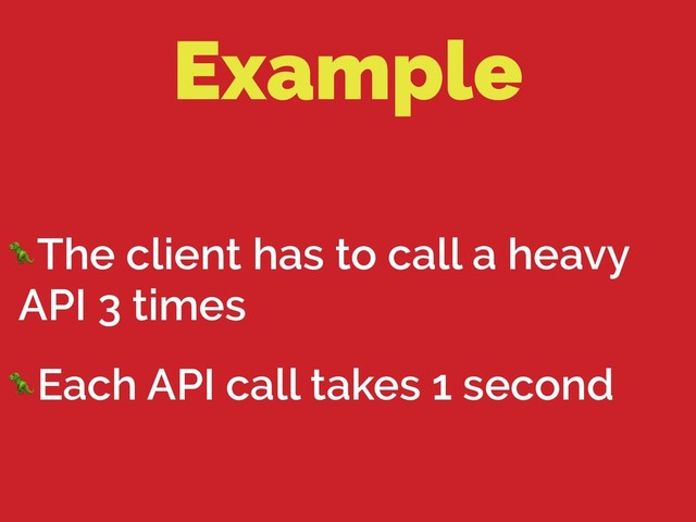 Example
The client has to call a heavy
API 3 times
Each API call takes 1 second
