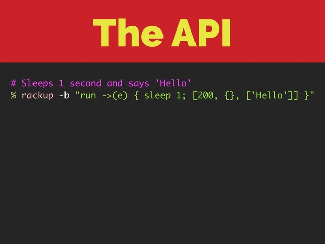 The API
# Sleeps 1 second and says 'Hello'
% rackup -b "run ->(e) { sleep 1; [200, {}, ['Hello']] }"
