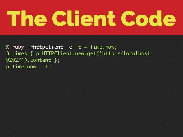 The Client Code
% ruby -rhttpclient -e "t = Time.now;
3.times { p HTTPClient.new.get('http://localhost:
9292/').content };
p Time.now - t"
