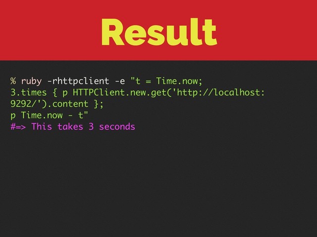 Result
% ruby -rhttpclient -e "t = Time.now;
3.times { p HTTPClient.new.get('http://localhost:
9292/').content };
p Time.now - t"
#=> This takes 3 seconds
