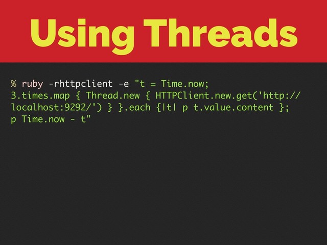 Using Threads
% ruby -rhttpclient -e "t = Time.now;
3.times.map { Thread.new { HTTPClient.new.get('http://
localhost:9292/') } }.each {|t| p t.value.content };
p Time.now - t"
