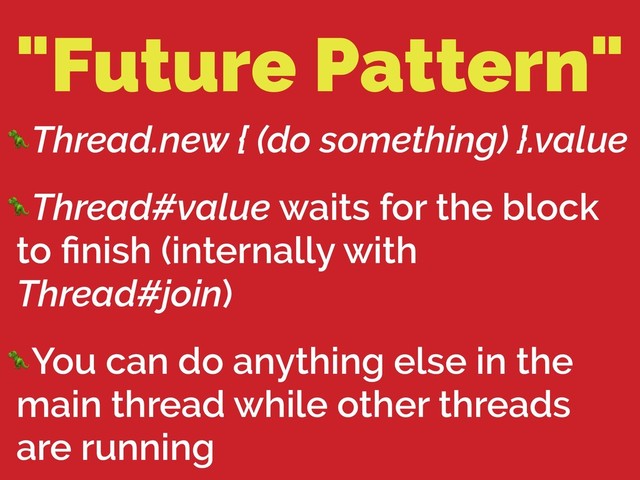 "Future Pattern"
Thread.new { (do something) }.value
Thread#value waits for the block
to ﬁnish (internally with
Thread#join)
You can do anything else in the
main thread while other threads
are running
