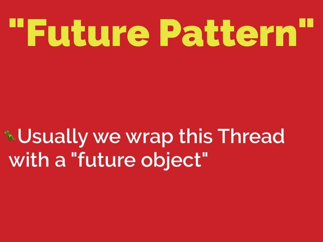 "Future Pattern"
Usually we wrap this Thread
with a "future object"

