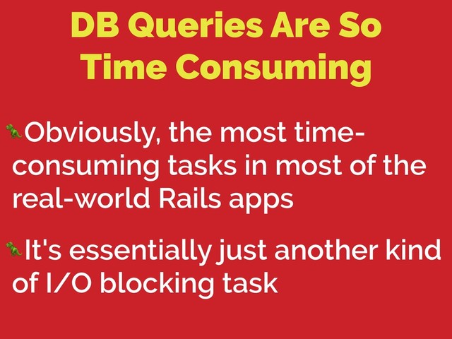 DB Queries Are So 
Time Consuming
Obviously, the most time-
consuming tasks in most of the
real-world Rails apps
It's essentially just another kind
of I/O blocking task
