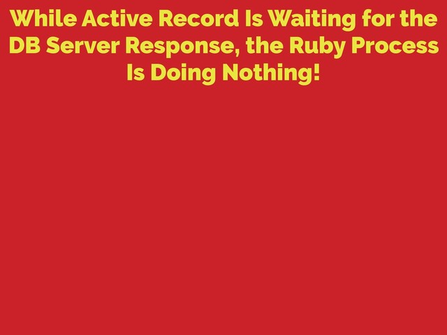 While Active Record Is Waiting for the
DB Server Response, the Ruby Process
Is Doing Nothing!
