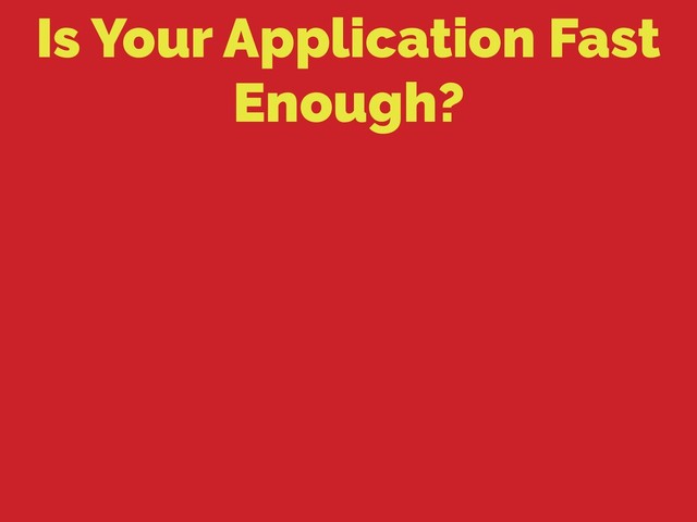 Is Your Application Fast
Enough?
