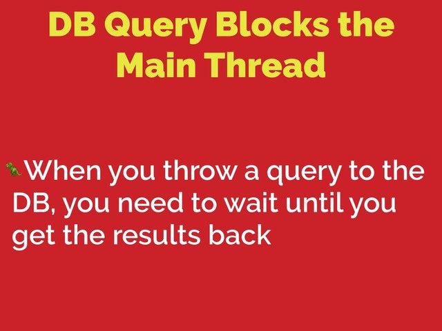 DB Query Blocks the
Main Thread
When you throw a query to the
DB, you need to wait until you
get the results back
