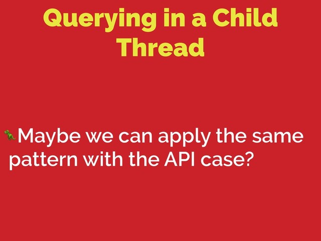 Querying in a Child
Thread
Maybe we can apply the same
pattern with the API case?
