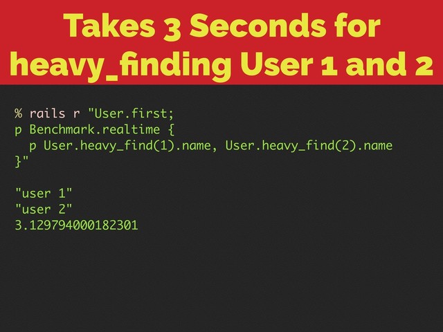 Takes 3 Seconds for
heavy_ﬁnding User 1 and 2
% rails r "User.first;
p Benchmark.realtime {
p User.heavy_find(1).name, User.heavy_find(2).name
}"
"user 1"
"user 2"
3.129794000182301
