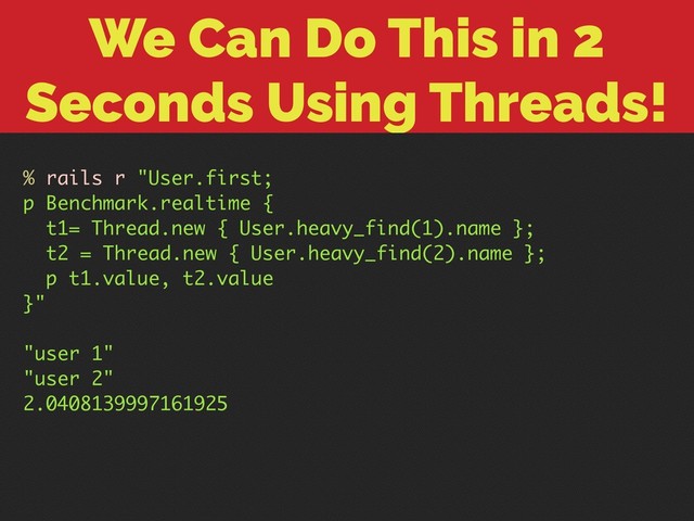 We Can Do This in 2
Seconds Using Threads!
% rails r "User.first;
p Benchmark.realtime {
t1= Thread.new { User.heavy_find(1).name };
t2 = Thread.new { User.heavy_find(2).name };
p t1.value, t2.value
}"
"user 1"
"user 2"
2.0408139997161925
