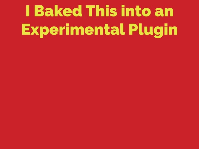 I Baked This into an
Experimental Plugin

