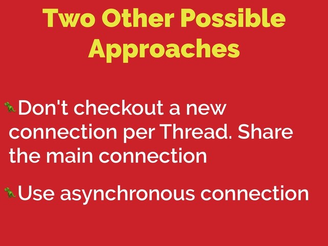 Two Other Possible
Approaches
Don't checkout a new
connection per Thread. Share
the main connection
Use asynchronous connection
