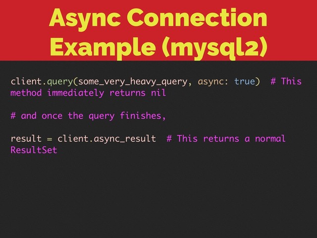 Async Connection
Example (mysql2)
client.query(some_very_heavy_query, async: true) # This
method immediately returns nil
# and once the query finishes,
result = client.async_result # This returns a normal
ResultSet
