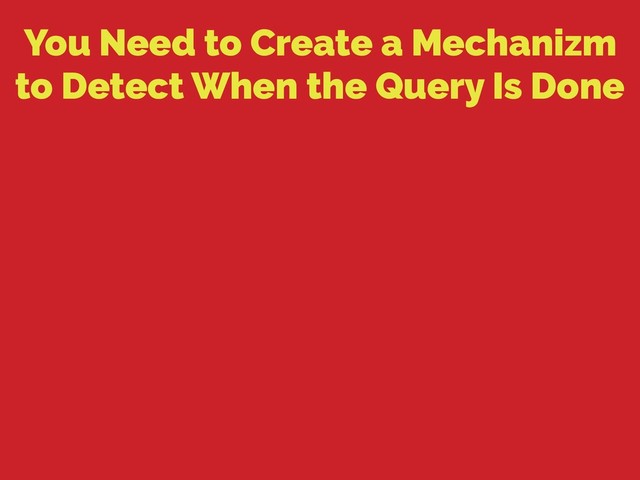 You Need to Create a Mechanizm
to Detect When the Query Is Done
