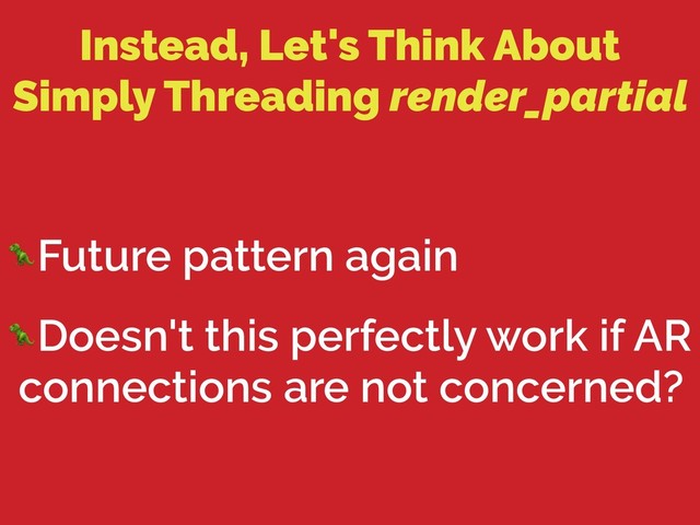 Instead, Let's Think About
Simply Threading render_partial
Future pattern again
Doesn't this perfectly work if AR
connections are not concerned?
