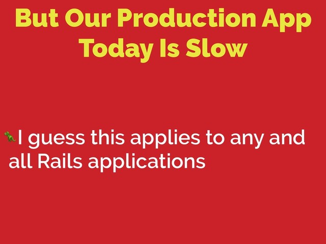 But Our Production App
Today Is Slow
I guess this applies to any and
all Rails applications
