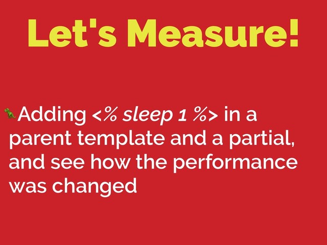 Let's Measure!
Adding <% sleep 1 %> in a
parent template and a partial,
and see how the performance
was changed
