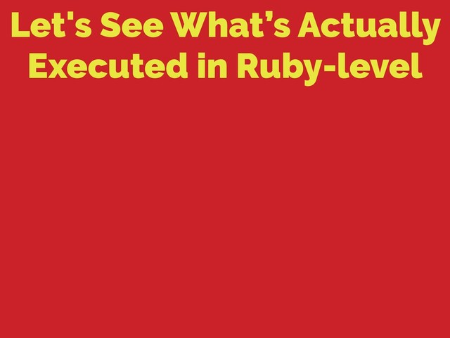 Let's See What’s Actually
Executed in Ruby-level
