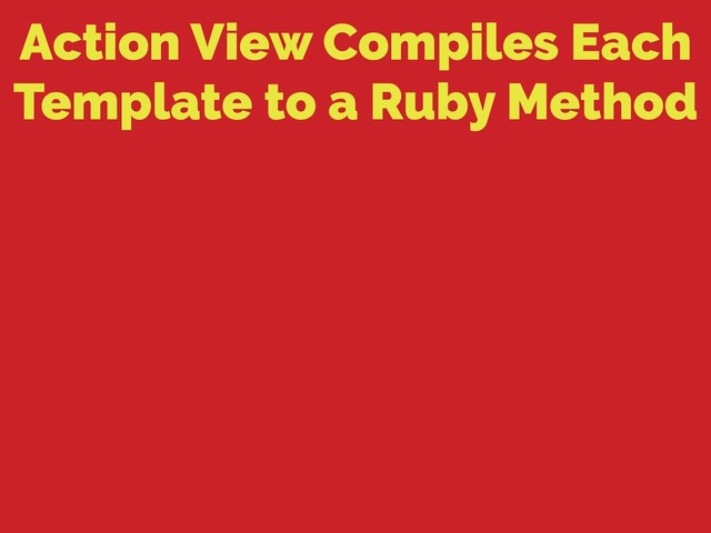 Action View Compiles Each
Template to a Ruby Method
