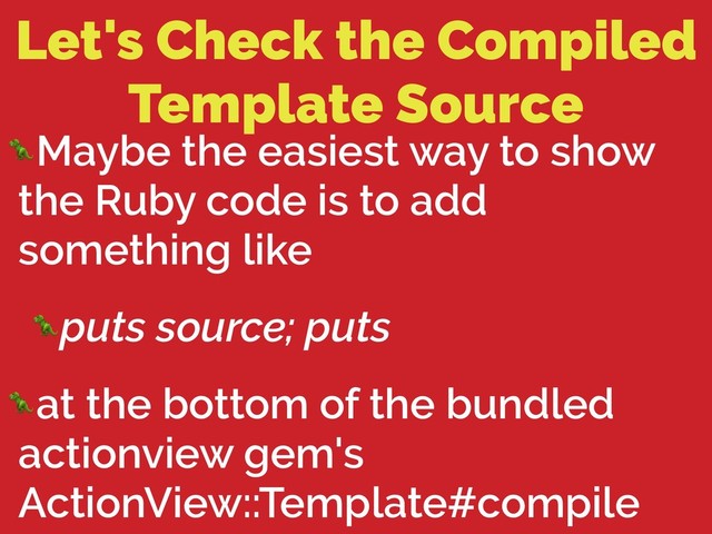 Let's Check the Compiled
Template Source
Maybe the easiest way to show
the Ruby code is to add
something like
puts source; puts
at the bottom of the bundled
actionview gem's
ActionView::Template#compile
