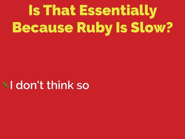 Is That Essentially
Because Ruby Is Slow?
I don't think so
