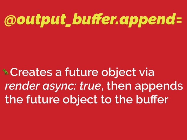 @output_buﬀer.append=
Creates a future object via
render async: true, then appends
the future object to the buﬀer
