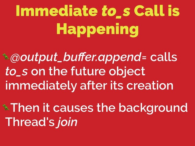 Immediate to_s Call is
Happening
@output_buﬀer.append= calls
to_s on the future object
immediately after its creation
Then it causes the background
Thread's join
