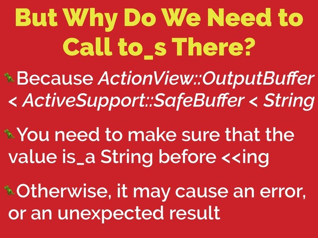 But Why Do We Need to
Call to_s There?
Because ActionView::OutputBuﬀer
< ActiveSupport::SafeBuﬀer < String
You need to make sure that the
value is_a String before <