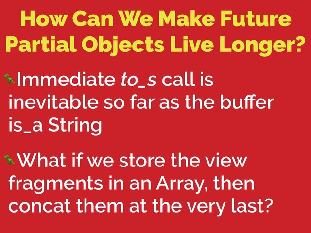 How Can We Make Future
Partial Objects Live Longer?
Immediate to_s call is
inevitable so far as the buﬀer
is_a String
What if we store the view
fragments in an Array, then
concat them at the very last?
