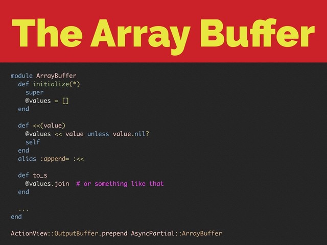 The Array Buﬀer
module ArrayBuffer
def initialize(*)
super
@values = []
end
def <<(value)
@values << value unless value.nil?
self
end
alias :append= :<<
def to_s
@values.join # or something like that
end
...
end
ActionView::OutputBuffer.prepend AsyncPartial::ArrayBuffer
